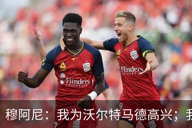 穆阿尼：我为沃尔特马德高兴；我们已经为每一场做好了准备