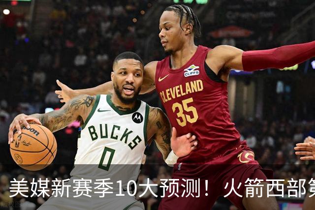 美媒新赛季10大预测！火箭西部第3，詹姆斯打满82场+湖人仅附加赛