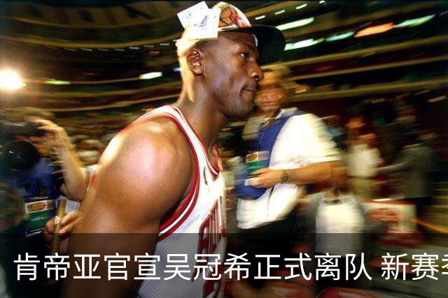 肯帝亚官宣吴冠希正式离队 新赛季转会至新疆