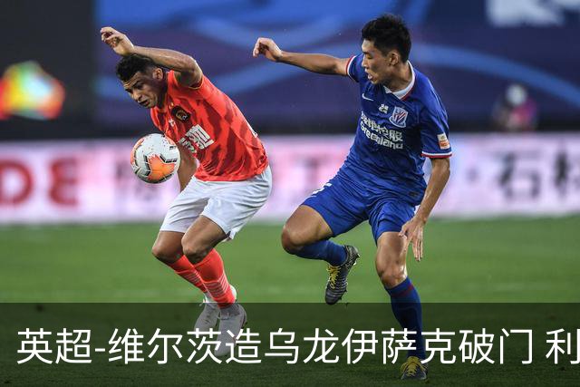 英超-维尔茨造乌龙伊萨克破门 利物浦2-0布莱顿4连胜