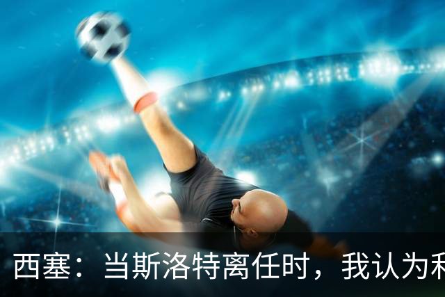 西塞：当斯洛特离任时，我认为利物浦主帅应该轮到杰拉德了