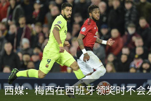 西媒：梅西在西班牙领奖时不会发言，他希望及时赶回球队参赛
