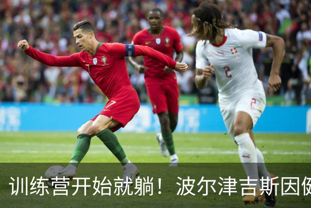 训练营开始就躺！波尔津吉斯因健康问题无限期缺阵