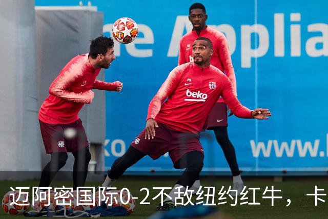 迈阿密国际0-2不敌纽约红牛，卡塞米罗乌龙，福斯贝里破门