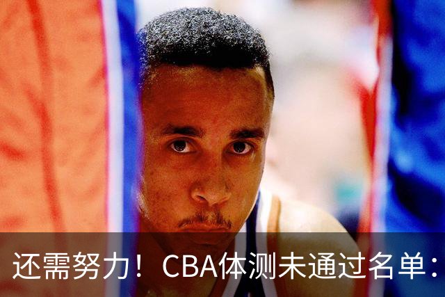 还需努力！CBA体测未通过名单：王哲林、沈梓捷、李慕豪在列