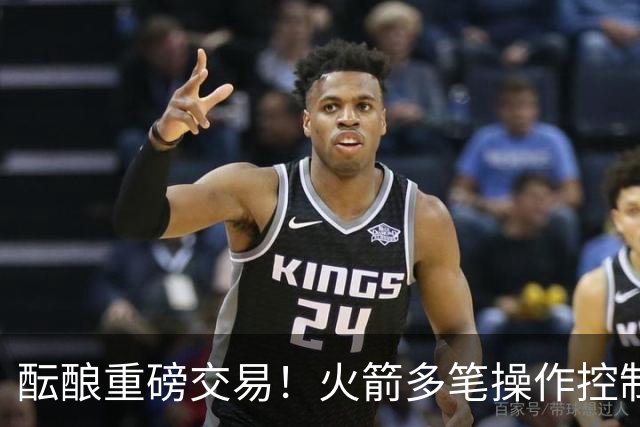 酝酿重磅交易！火箭多笔操作控制在奢侈税线下 有多个首轮签筹码