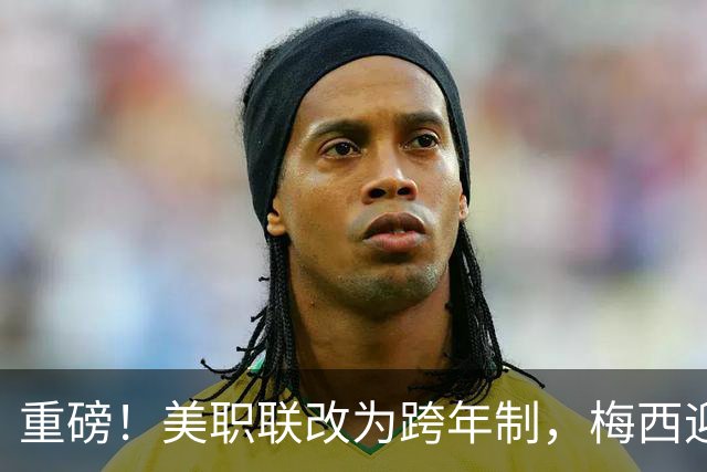 重磅！美职联改为跨年制，梅西迎历史最短赛季：3个月18场定冠军