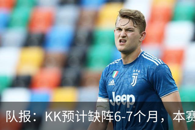 队报：KK预计缺阵6-7个月，本赛季复出希望渺茫
