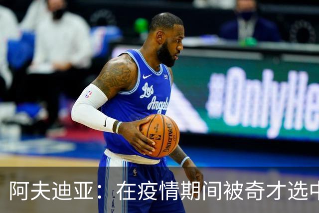 阿夫迪亚：在疫情期间被奇才选中是我职业生涯最艰难的开局