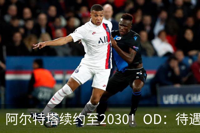 阿尔特塔续约至2030！OD：待遇全面升级