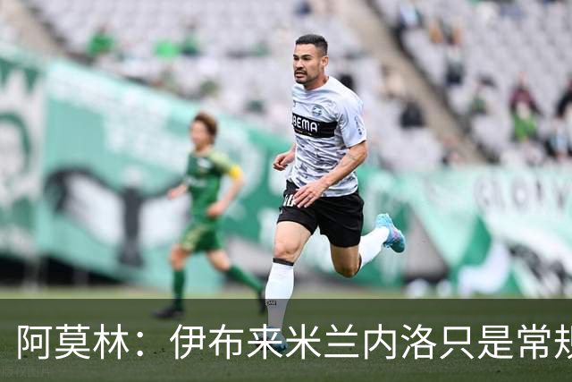 阿莫林：伊布来米兰内洛只是常规拜访而已，没有任何特殊意味