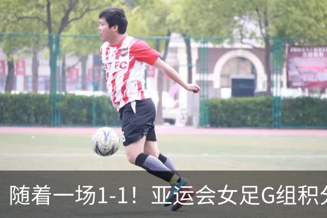 随着一场1-1！亚运会女足G组积分榜出炉：中国队狂轰24脚，仅1-1对手