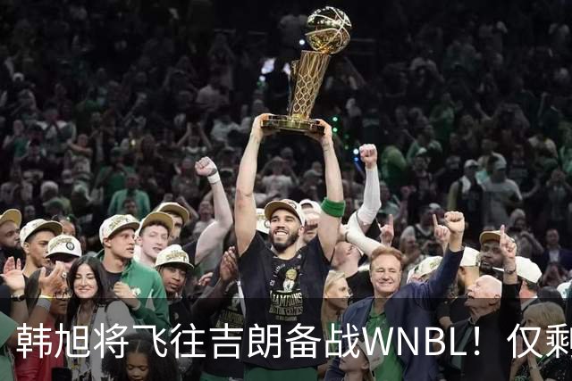 韩旭将飞往吉朗备战WNBL！仅剩4天揭幕战打响 张王来已与球队合训