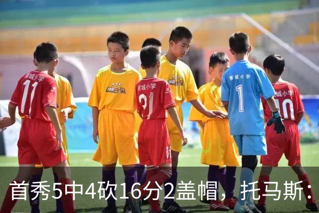 首秀5中4砍16分2盖帽，托马斯：梦想成真