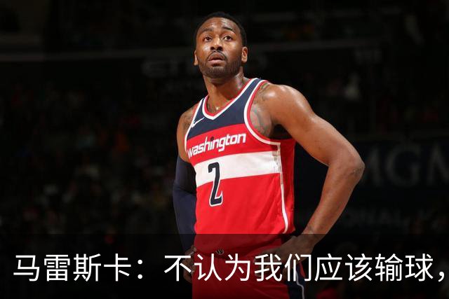 马雷斯卡：不认为我们应该输球，我们有大量机会但缺乏效率