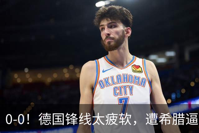 0-0！德国锋线太疲软，遭希腊逼平，21脚打门0进球，4场比赛拿5分