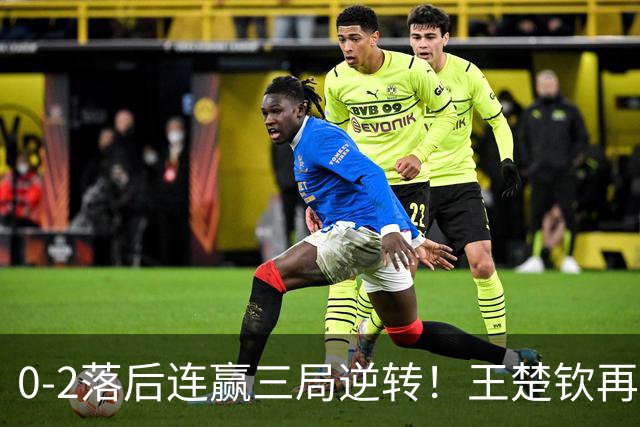 0-2落后连赢三局逆转！王楚钦再造奇迹一战握拳怒吼 王皓场边吐大气
