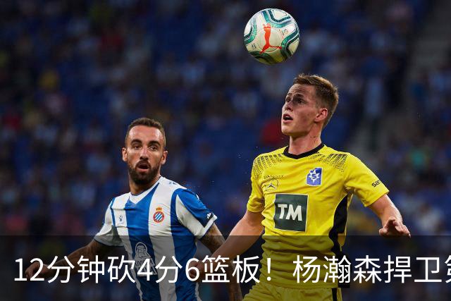 12分钟砍4分6篮板！杨瀚森捍卫第三中锋：冲击轮换等待契机
