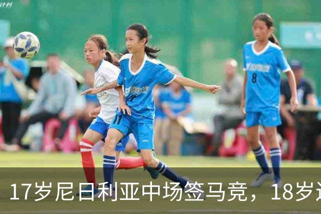 17岁尼日利亚中场签马竞，18岁边锋被叫"新登贝莱"