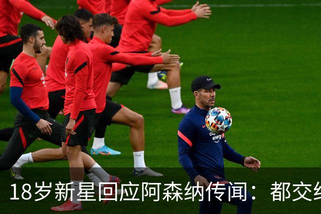 18岁新星回应阿森纳传闻：都交给经纪人，我只管踢球