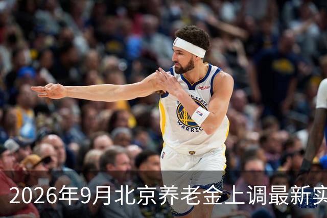 2026年9月北京养老金上调最新实情！别再被网传消息误导