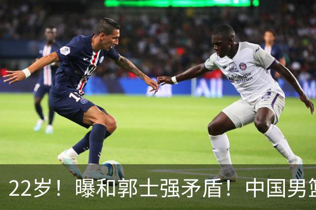 22岁！曝和郭士强矛盾！中国男篮第一双能卫