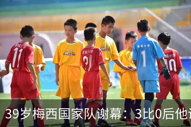 39岁梅西国家队谢幕：3比0后他说这是最难的一天