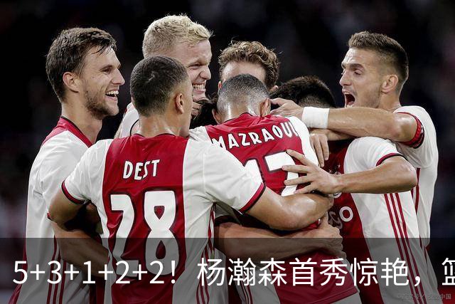5+3+1+2+2！杨瀚森首秀惊艳，篮下轻巧吃饼，命中三分后全队起立