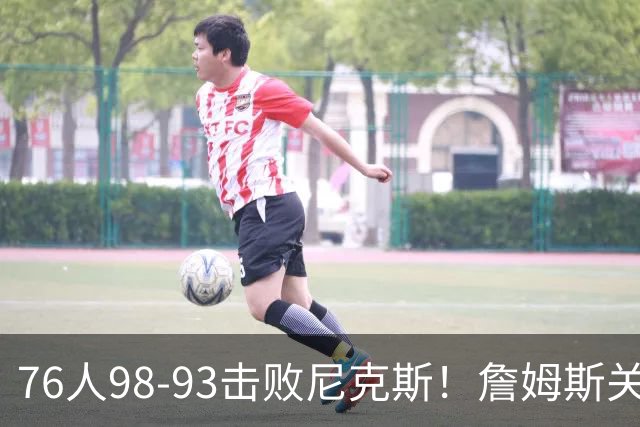 76人98-93击败尼克斯！詹姆斯关键先生，一战看清6个现实：76人真要夺冠了