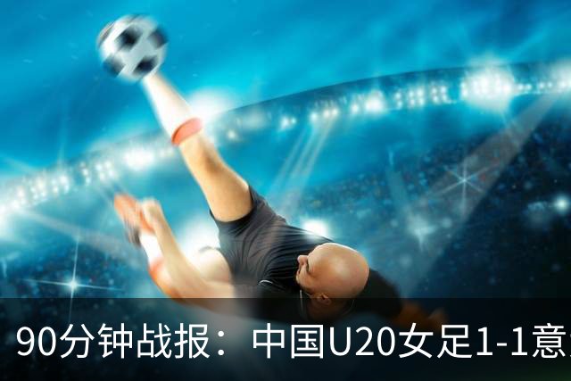90分钟战报：中国U20女足1-1意大利U20女足，意大利门将离谱乌龙