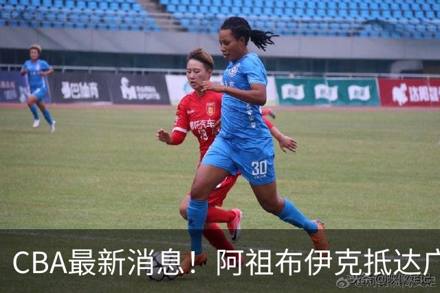 CBA最新消息！阿祖布伊克抵达广东，辽宁确定新核心，高诗岩自宣缺席第一阶段