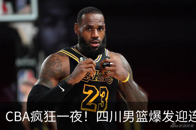 CBA疯狂一夜！四川男篮爆发迎连胜，山西碾压，广东又输+两连败