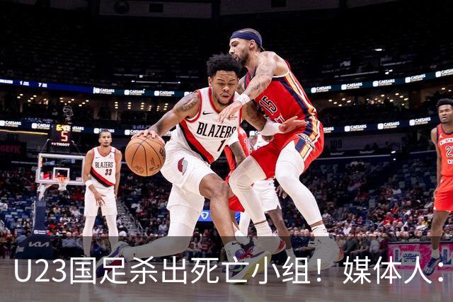 U23国足杀出死亡小组！媒体人：12年第一次，安帅绝对强者
